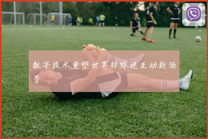 数字技术重塑世界杯球迷互动新场景