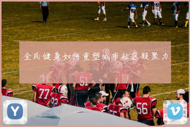 全民健身如何重塑城市社区凝聚力