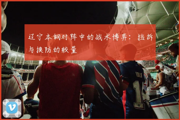 辽宁本钢对阵中的战术博弈：挡拆与换防的较量