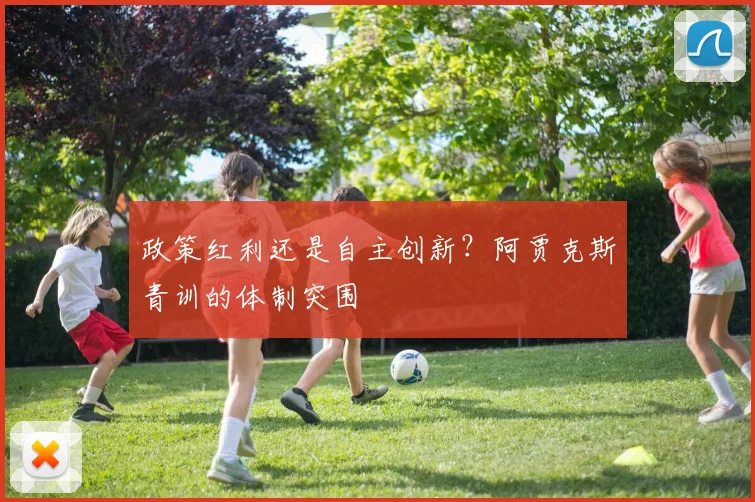 政策红利还是自主创新？阿贾克斯青训的体制突围