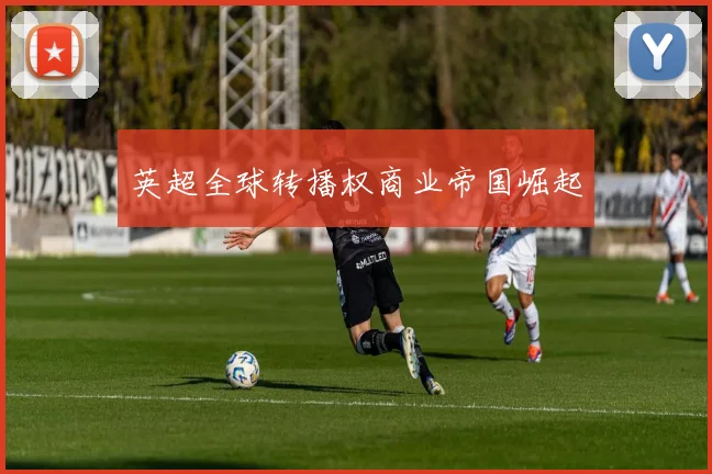 英超全球转播权商业帝国崛起