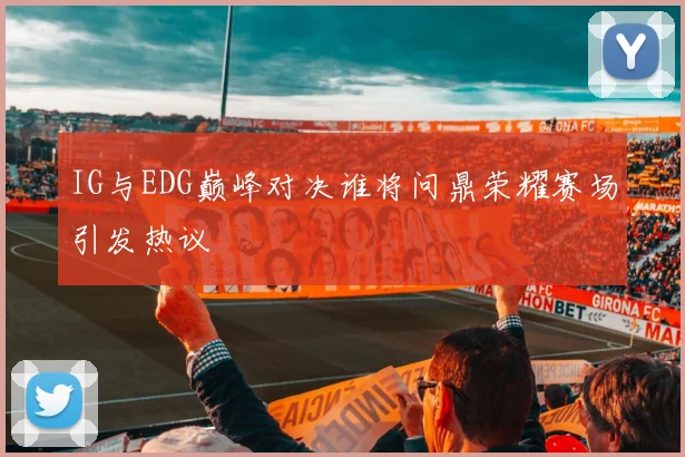 IG与EDG巅峰对决谁将问鼎荣耀赛场引发热议