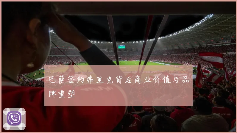 巴萨签约弗里克背后商业价值与品牌重塑