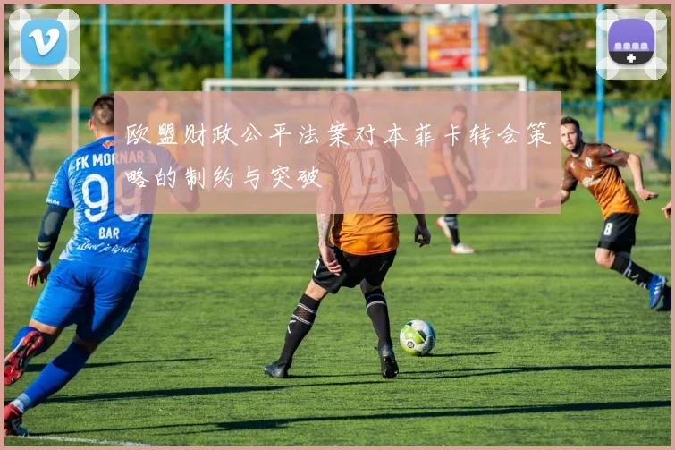 欧盟财政公平法案对本菲卡转会策略的制约与突破