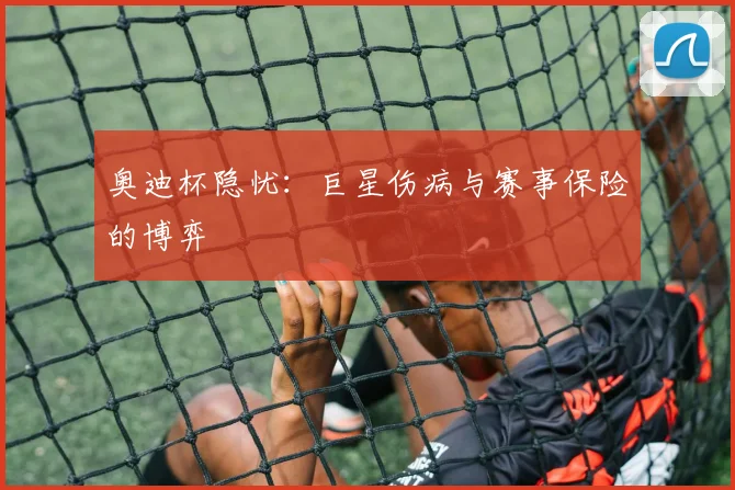 奥迪杯隐忧：巨星伤病与赛事保险的博弈