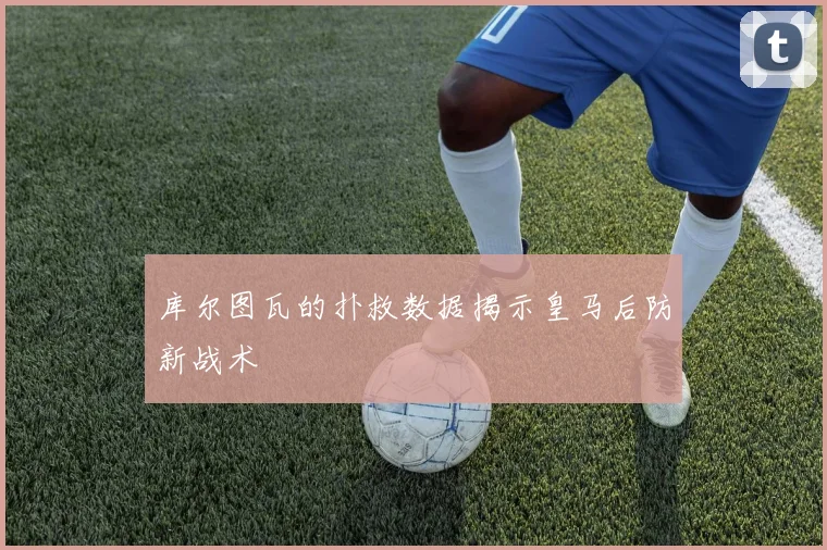 库尔图瓦的扑救数据揭示皇马后防新战术