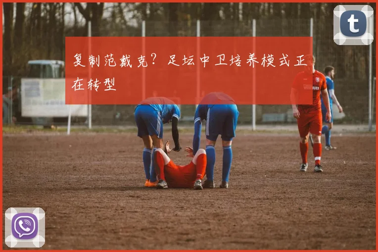 复制范戴克？足坛中卫培养模式正在转型