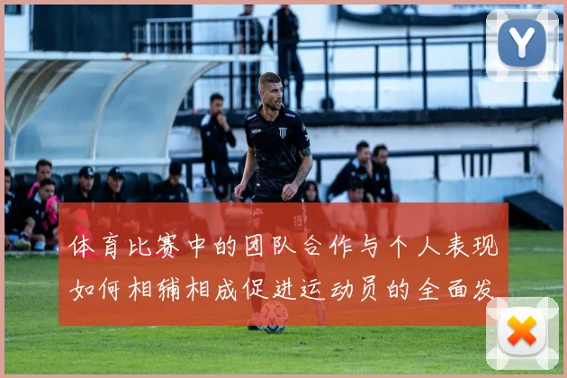 体育比赛中的团队合作与个人表现如何相辅相成促进运动员的全面发展与成功