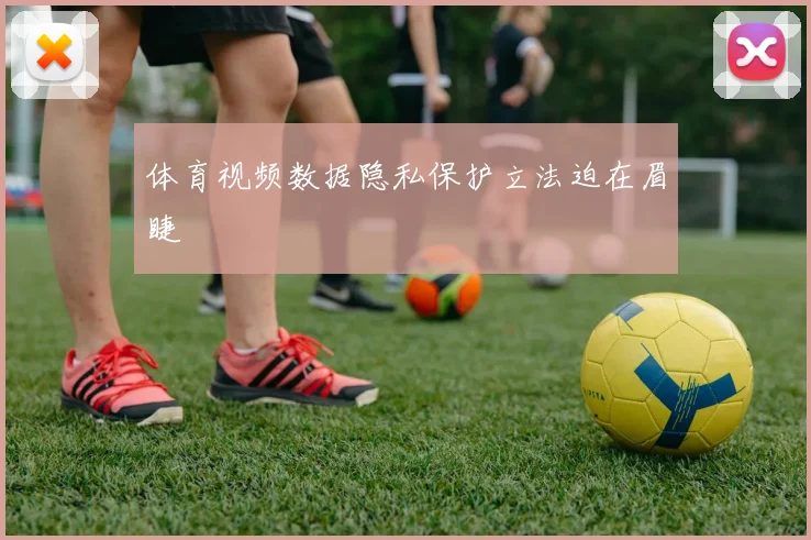 体育视频数据隐私保护立法迫在眉睫