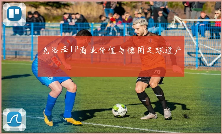 克洛泽IP商业价值与德国足球遗产