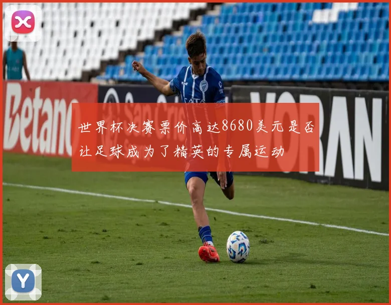 世界杯决赛票价高达8680美元是否让足球成为了精英的专属运动