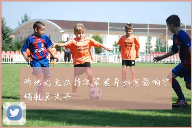 两地电竞扶持政策差异如何影响宁锡胜负天平