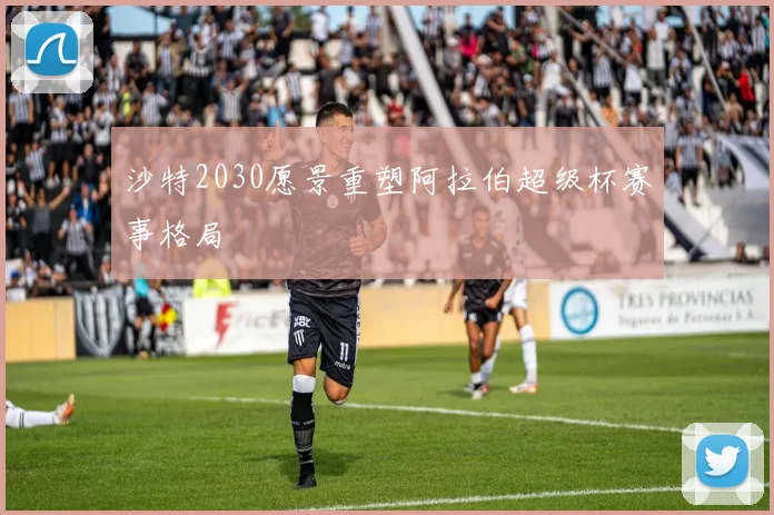 沙特2030愿景重塑阿拉伯超级杯赛事格局