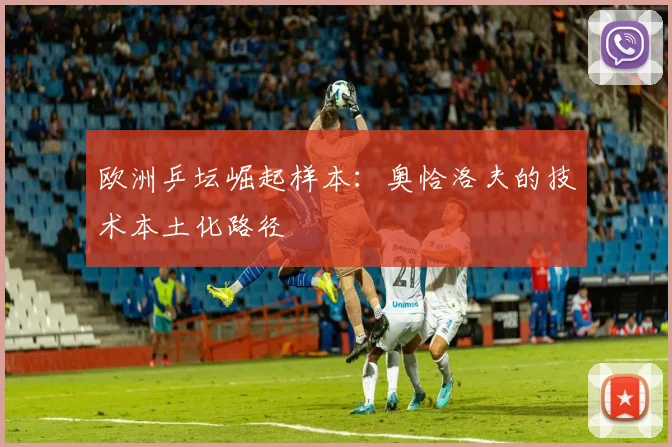 欧洲乒坛崛起样本：奥恰洛夫的技术本土化路径