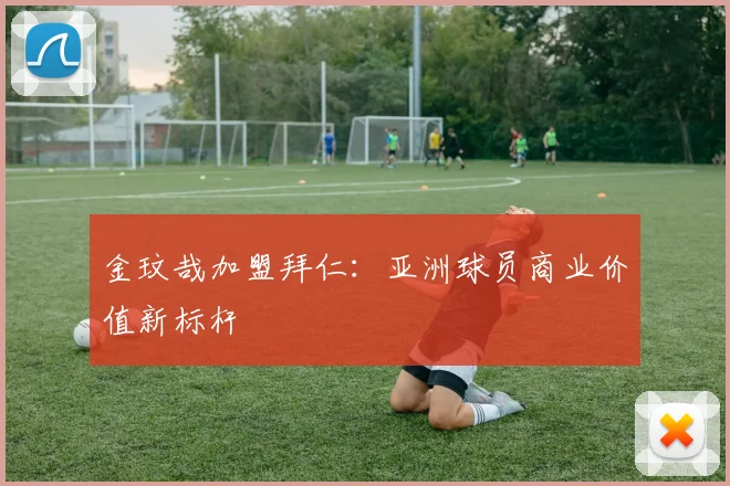 金玟哉加盟拜仁：亚洲球员商业价值新标杆