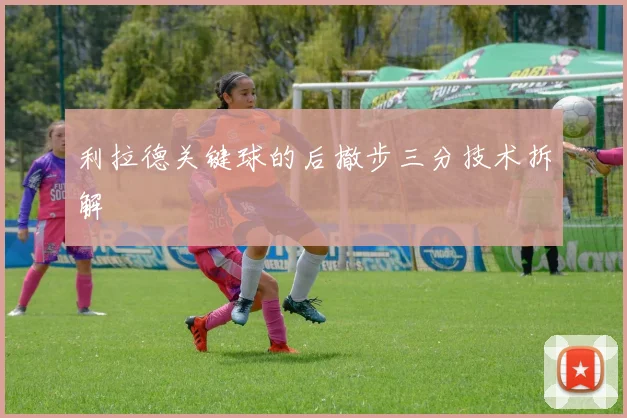 利拉德关键球的后撤步三分技术拆解
