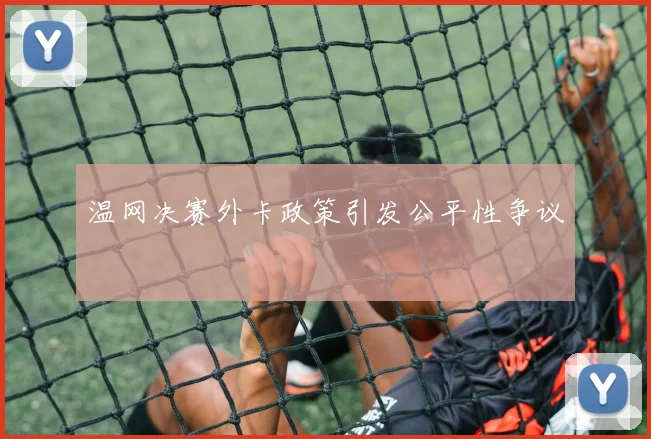 温网决赛外卡政策引发公平性争议