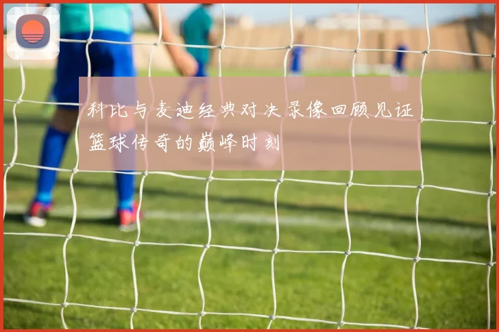 科比与麦迪经典对决录像回顾见证篮球传奇的巅峰时刻