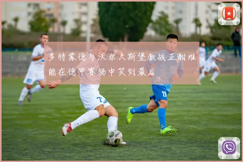 多特蒙德与沃尔夫斯堡激战正酣谁能在德甲赛场中笑到最后