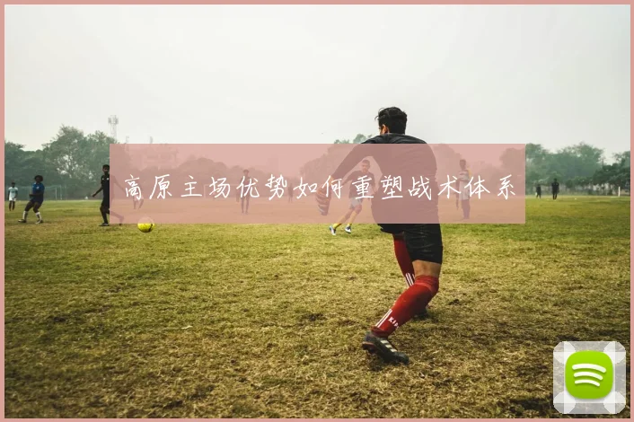高原主场优势如何重塑战术体系